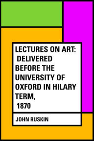 Lectures on Art: Delivered before the University of Oxford in Hilary term, 1870 - John Ruskin