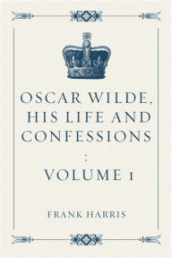 Oscar Wilde, His Life and Confessions : Volume 1 - Frank Harris