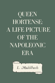 Queen Hortense: A Life Picture of the Napoleonic Era - L. Mühlbach