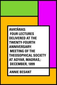 Avatâras: Four lectures delivered at the twenty-fourth anniversary: meeting of the Theosophical Society at Adyar, Madras,: December, 1899 - Annie Besant