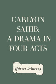 Carlyon Sahib: A Drama in Four Acts - Gilbert Murray