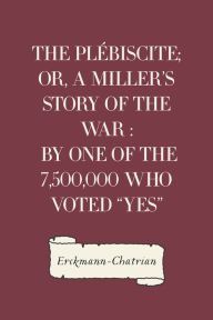 The Plébiscite; or, A Miller's Story of the War : By One of the 7,500,000 Who Voted 