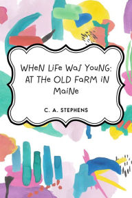 When Life Was Young: At the Old Farm in Maine - C. A. Stephens