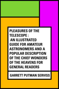 Pleasures of the telescope : An Illustrated Guide for Amateur Astronomers and a Popular Description of the Chief Wonders of the Heavens for General Readers - Garrett Putman Serviss