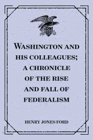 Washington and his colleagues; a chronicle of the rise and fall of federalism - Henry Jones Ford