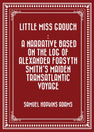 Little Miss Grouch : A Narrative Based on the Log of Alexander Forsyth Smith's Maiden Transatlantic Voyage - Samuel Hopkins Adams