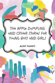 The Apple Dumpling and Other Stories for Young Boys and Girls - Aunt Fanny