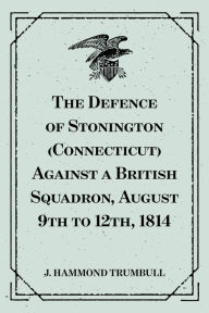 The Defence of Stonington (Connecticut) Against a British Squadron, August 9th to 12th, 1814 - J. Hammond Trumbull