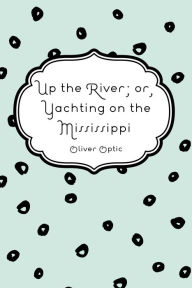 Up the River; or, Yachting on the Mississippi - Oliver Optic