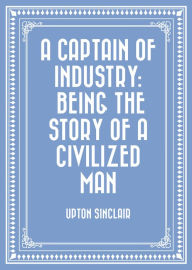A Captain of Industry: Being the Story of a Civilized Man - Upton Sinclair