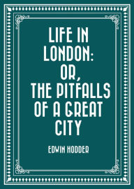 Life in London: or, the Pitfalls of a Great City - Edwin Hodder
