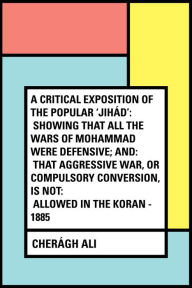 A Critical Exposition of the Popular 'Jihád': Showing that all the Wars of Mohammad Were Defensive; and: that Aggressive War, or Compulsory Conversion, is not: Allowed in The Koran - 1885 - Chera