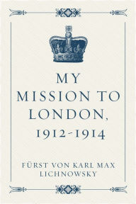 My Mission to London, 1912-1914 - Fürst von Karl Max Lichnowsky