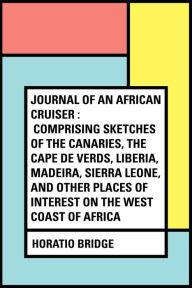 Journal of an African Cruiser : Comprising Sketches of the Canaries, the Cape De Verds, Liberia, Madeira, Sierra Leone, and Other Places of Interest on the West Coast of Africa - Horatio Bridge
