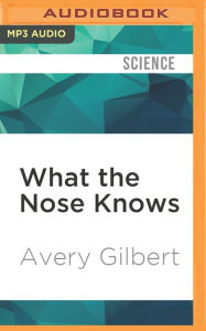 What the Nose Knows: The Science of Scent in Everyday Life Avery Gilbert Author