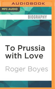 To Prussia with Love: Misadventures in Rural East Germany Roger Boyes Author