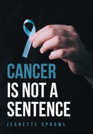 Cancer Is Not a Sentence - Jeanette Sprowl