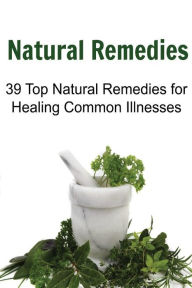 Natural Remedies: 39 Top Natural Remedies for Healing Common Illnesses: Natural Remedies,Natural Remedies Book, Natural Remedies Recipes, Natural Remedies Guide, Natural Remedies Facts