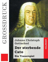 Der sterbende Cato (Großdruck): Ein Trauerspiel Johann Christoph Gottsched Author
