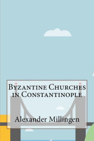 Byzantine Churches in Constantinople - Alexander Van Millingen