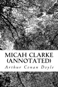 Micah Clarke (Annotated): His Statement as made to his three grandchildren Joseph, Gervas and Reuben During the Hard Winter of 1734 - Arthur Conan Doyle