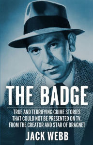 The Badge: True and Terrifying Crime Stories That Could Not Be Presented on TV, from the Creator and Star of Dragnet Jack Webb Author