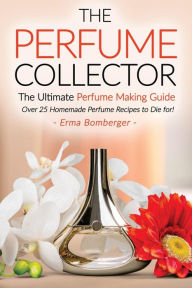 The Perfume Collector, The Ultimate Perfume Making Guide: Over 25 Homemade Perfume Recipes to Die for!