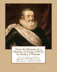 From the Memoirs of a Minister of France (1893), by Stanley J. Weyman: (ILLUSTRATED) Henry IV, King of France, 1553-1610 Stanley J. Weyman Author