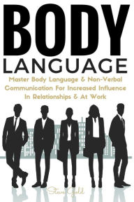 Body Language: Master Body Language & Non-Verbal Communication For Increased Influence In Relationships & At Work Steve  Gold Author
