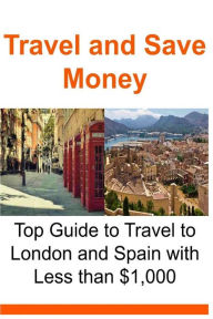 Travel and Save Money: Top Guide to Travel to London and Spain with Less than $1,000: Travel, Travel Book, Europe Travel, Travel Cheap, Budget Travel