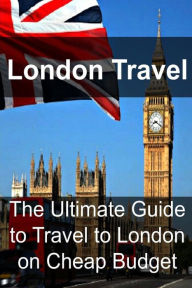 London Travel: The Ultimate Guide to Travel to London on Cheap Budget: London Travel, London Travel Book, London Travel Guide, London Travel Tips, London Travel Ideas