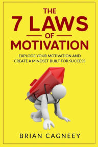 Motivation: The 7 Laws Of Motivation: Explode Your Motivation And Create A Mindset Built For Success Brian Cagneey Author
