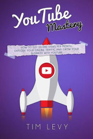 YouTube Mastery: How business YouTubers broadcast 10,000 views a month, gather subscribers and and grow business traffic online - Tim Levy