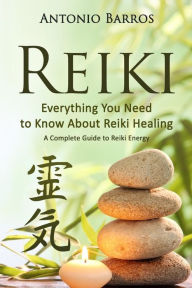 Reiki: Everything you Need to Know About Reiki Healing - A Complete Guide to Reiki Energy Antonio Barros Author