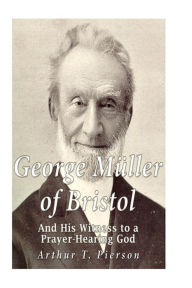 George MÃ¼ller of Bristol and His Witness to a Prayer-hearing God Arthur T. Pierson Author