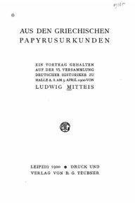 Aus den Griechischen papyrusurkunden ein vortrag gehalten auf der VI versammlung Deutscher historiker zu Halle a. s. am 5. April 1900 Ludwig Mitteis A