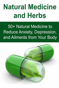 Natural Medicine and Herbs: 50+ Natural Medicine to Reduce Anxiety, Depression, and Ailments from Your Body: Natural Medicine, Natural Medicine Book, Natural Medicine Recipes, Organic Recipes