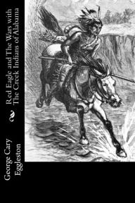 Red Eagle and The Wars with The Creek Indians of Alabama - George Cary Eggleston