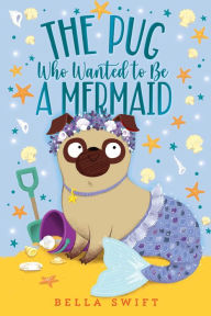 The Pug Who Wanted to Be a Mermaid Bella Swift Author