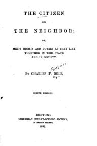 The Citizen and the Neighbor, Or, Men's Rights and Duties as They Live Together in the State and in society - Charles Fletcher Dole