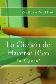 La Ciencia de Hacerse Rico: En Español Wallace D. Wattles Author