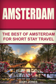 Amsterdam: The Best Of Amsterdam For Short Stay Travel - Gary Jones