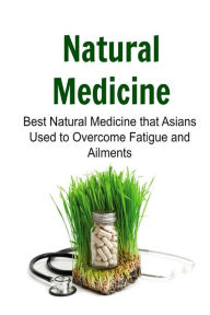Natural Medicine: Best Natural Medicine that Asians Used to Overcome Fatigue and Ailments: Natural Medicine, Natural Medicine Book, Natural Medicine Guide, Natural Medicine Tips, Herbal Medicine