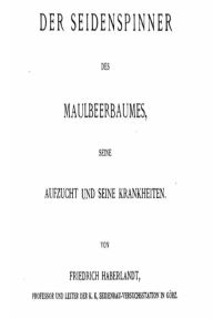 Der Seidenspinner des Maulbeerbaumes, Seine Aufzucht und Seine Krankheiten Friedrich Haberlandt Author