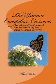 The Human Caterpillar Crossover: A Transformational Journal For Transitioning Into A Divine Human Butterfly - Alicia 