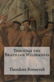 Through the Brazilian Wilderness Theodore Roosevelt Author