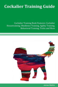 Cockalier Training Guide Cockalier Training Book Features: Cockalier Housetraining, Obedience Training, Agility Training, Behavioral Training, Tricks and More - James Mathis