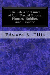 The Life and Times of Col. Daniel Boone, Hunter, Soldier, and Pioneer Edward S. Ellis Author