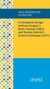 Gale Researcher Guide for: A Clockwork Orange: Anthony Burgess's Black Comedy (1962) and Stanley Kubrick's Violent Grotesque (1971) - James Fenwick