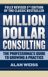 Million Dollar Consulting: The Professional's Guide to Growing a Practice, Fifth Edition Alan Weiss Author